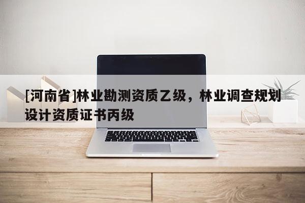[河南省]林业勘测资质乙级，林业调查规划设计资质证书丙级
