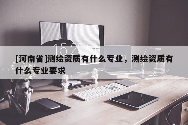 [河南省]测绘资质有什么专业，测绘资质有什么专业要求