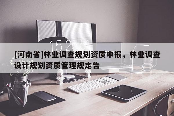 [河南省]林业调查规划资质申报，林业调查设计规划资质管理规定告