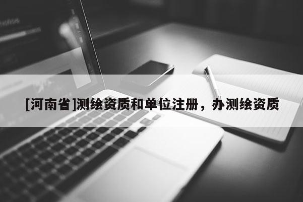[河南省]测绘资质和单位注册，办测绘资质