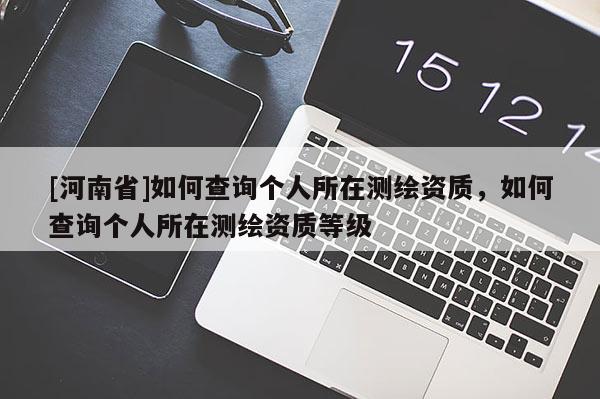 [河南省]如何查询个人所在测绘资质，如何查询个人所在测绘资质等级