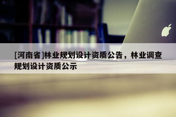 [河南省]林业规划设计资质公告，林业调查规划设计资质公示