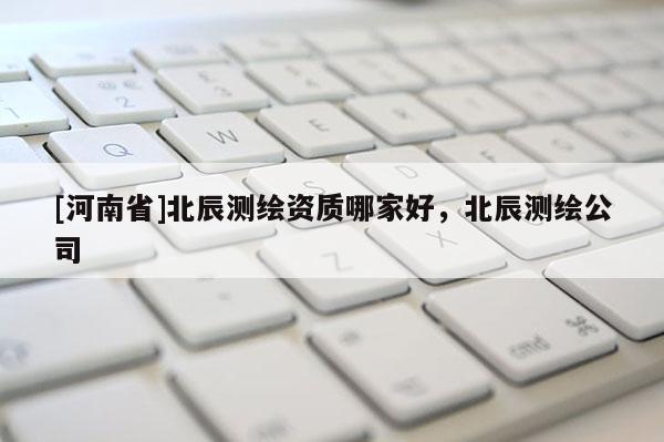 [河南省]北辰测绘资质哪家好，北辰测绘公司