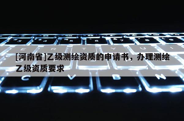 [河南省]乙级测绘资质的申请书，办理测绘乙级资质要求