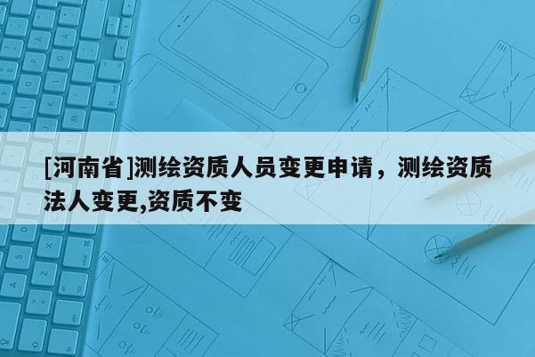 [河南省]测绘资质人员变更申请，测绘资质法人变更,资质不变