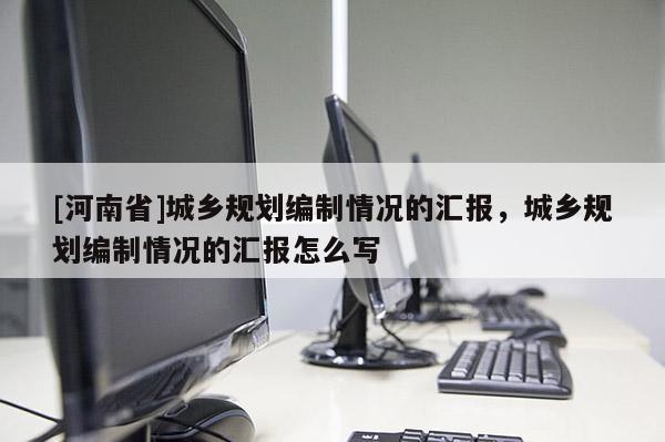 [河南省]城乡规划编制情况的汇报，城乡规划编制情况的汇报怎么写