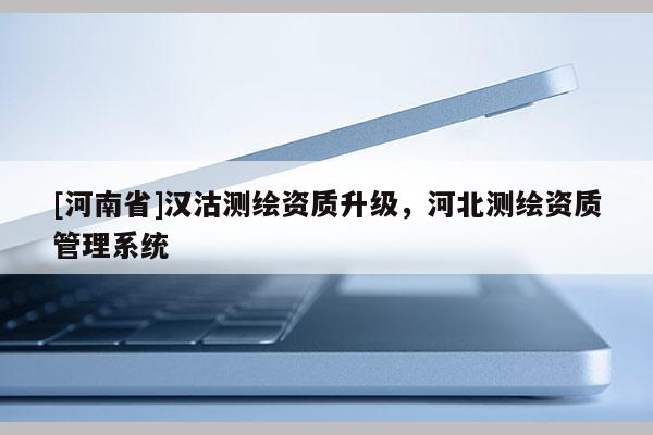 [河南省]汉沽测绘资质升级，河北测绘资质管理系统