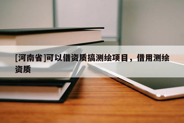 [河南省]可以借资质搞测绘项目，借用测绘资质
