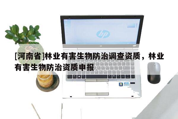 [河南省]林业有害生物防治调查资质，林业有害生物防治资质申报