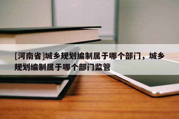 [河南省]城乡规划编制属于哪个部门，城乡规划编制属于哪个部门监管
