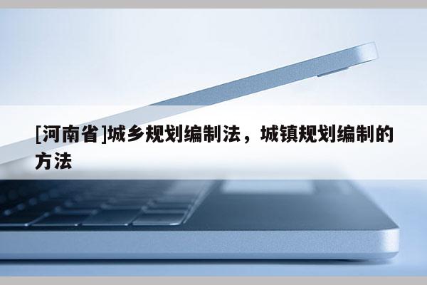 [河南省]城乡规划编制法，城镇规划编制的 *** 