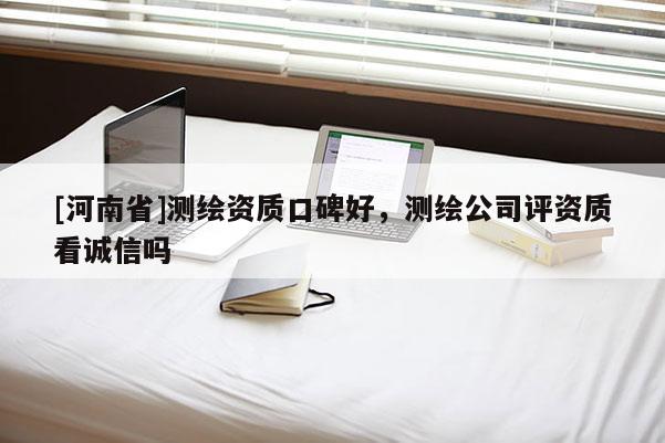 [河南省]测绘资质口碑好，测绘公司评资质看诚信吗