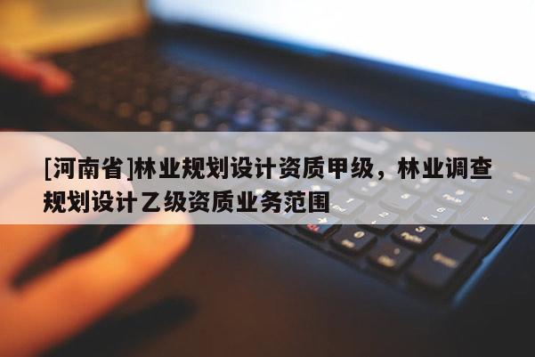 [河南省]林业规划设计资质甲级，林业调查规划设计乙级资质业务范围