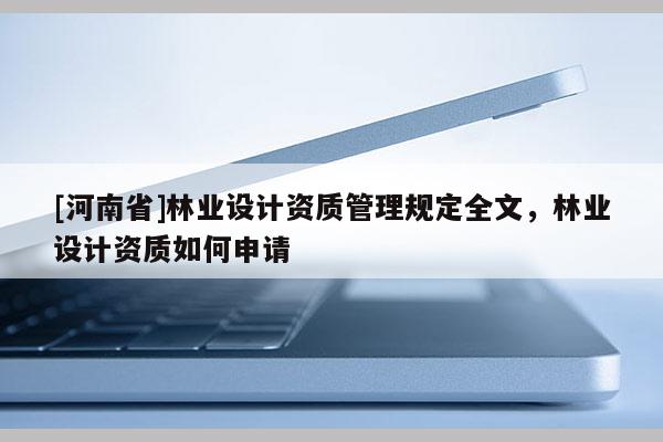 [河南省]林业设计资质管理规定全文，林业设计资质如何申请