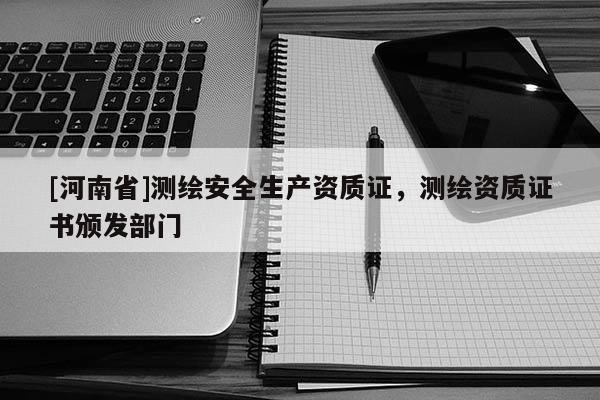 [河南省]测绘安全生产资质证，测绘资质证书颁发部门