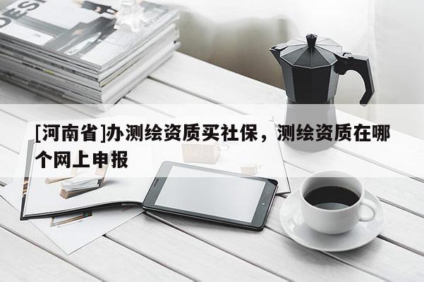 [河南省]办测绘资质买社保，测绘资质在哪个网上申报