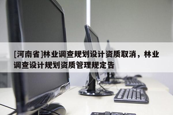 [河南省]林业调查规划设计资质取消，林业调查设计规划资质管理规定告