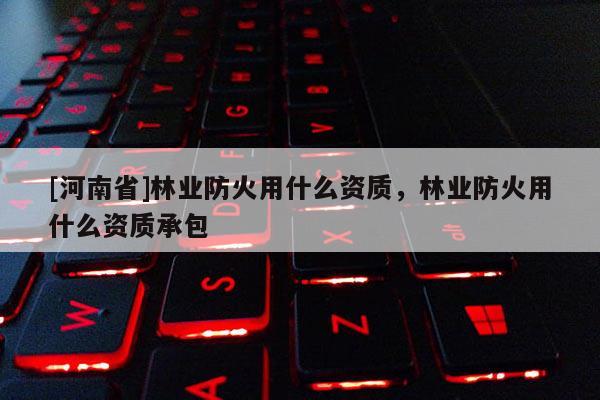 [河南省]林业防火用什么资质，林业防火用什么资质承包