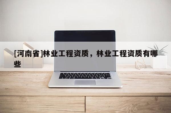 [河南省]林业工程资质，林业工程资质有哪些