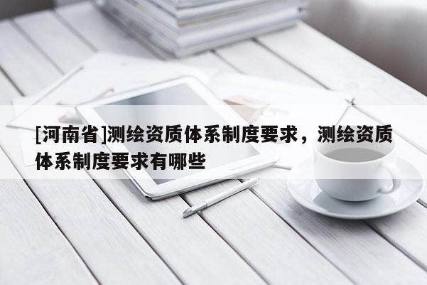 [河南省]测绘资质体系制度要求，测绘资质体系制度要求有哪些