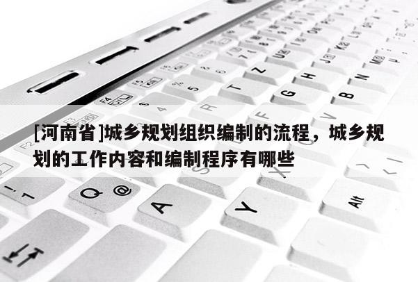 [河南省]城乡规划组织编制的流程，城乡规划的工作内容和编制程序有哪些