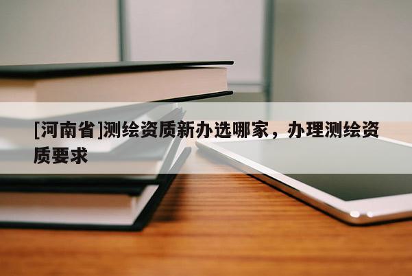 [河南省]测绘资质新办选哪家，办理测绘资质要求