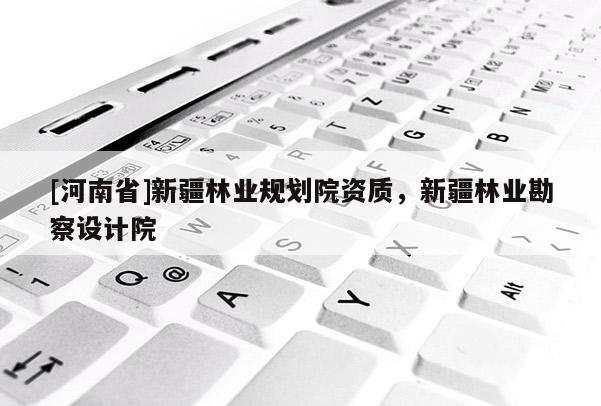 [河南省]新疆林业规划院资质，新疆林业勘察设计院