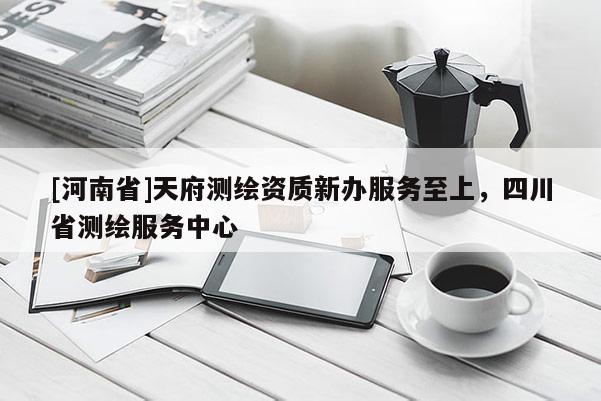 [河南省]天府测绘资质新办服务至上，四川省测绘服务中心