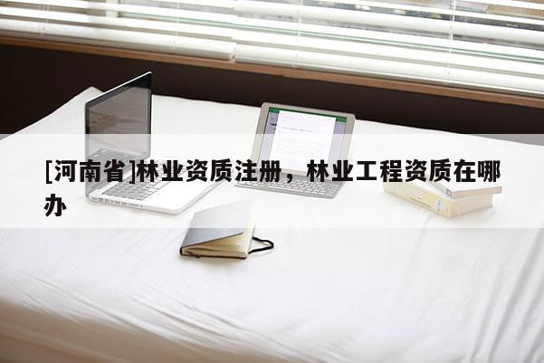 [河南省]林业资质注册，林业工程资质在哪办