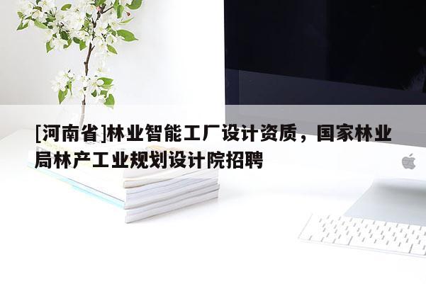 [河南省]林业智能工厂设计资质，国家林业局林产工业规划设计院 *** 