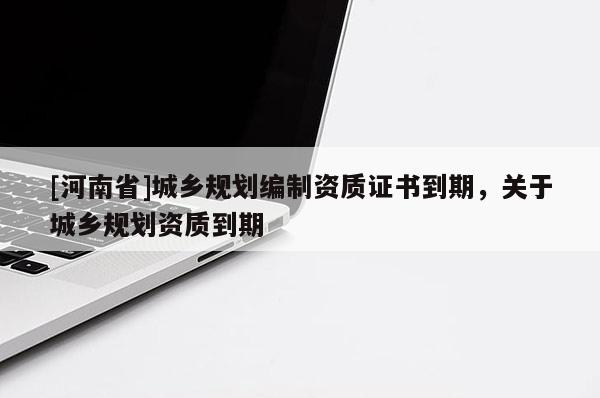 [河南省]城乡规划编制资质证书到期，关于城乡规划资质到期