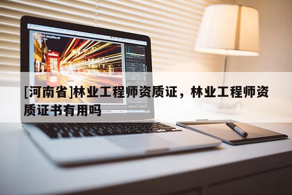 [河南省]林业工程师资质证，林业工程师资质证书有用吗