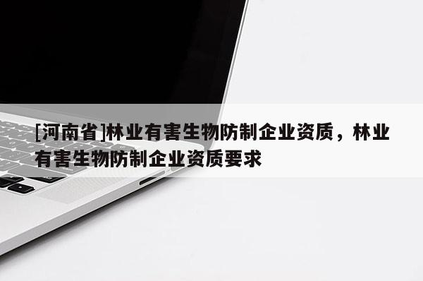 [河南省]林业有害生物防制企业资质，林业有害生物防制企业资质要求