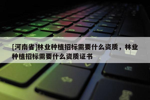 [河南省]林业种植招标需要什么资质，林业种植招标需要什么资质证书