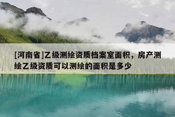 [河南省]乙级测绘资质档案室面积，房产测绘乙级资质可以测绘的面积是多少