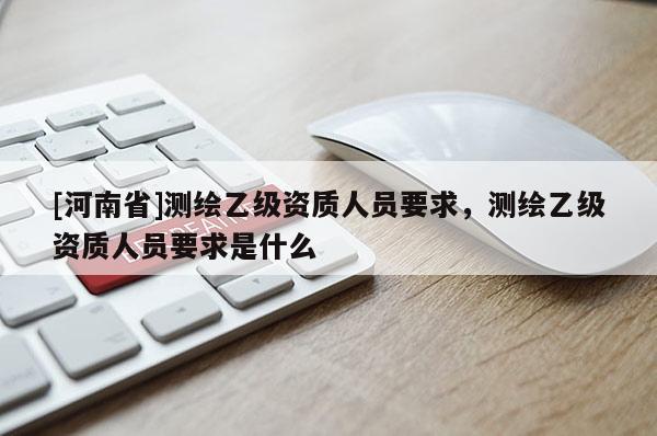 [河南省]测绘乙级资质人员要求，测绘乙级资质人员要求是什么
