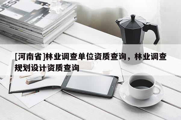 [河南省]林业调查单位资质查询，林业调查规划设计资质查询