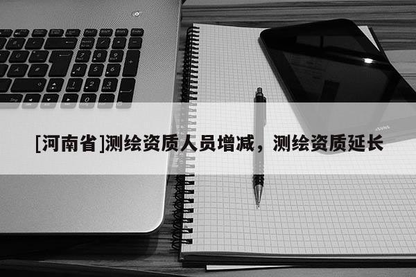 [河南省]测绘资质人员增减，测绘资质延长
