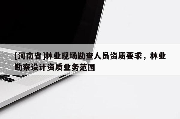 [河南省]林业现场勘查人员资质要求，林业勘察设计资质业务范围