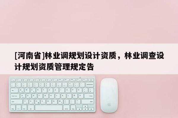 [河南省]林业调规划设计资质，林业调查设计规划资质管理规定告