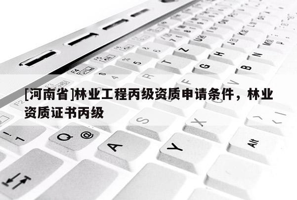 [河南省]林业工程丙级资质申请条件，林业资质证书丙级