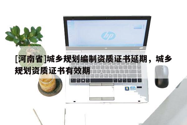 [河南省]城乡规划编制资质证书延期，城乡规划资质证书有效期