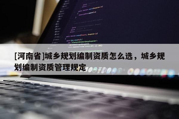[河南省]城乡规划编制资质怎么选，城乡规划编制资质管理规定