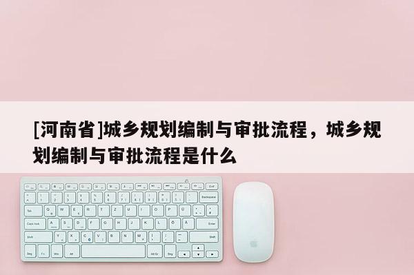 [河南省]城乡规划编制与审批流程，城乡规划编制与审批流程是什么