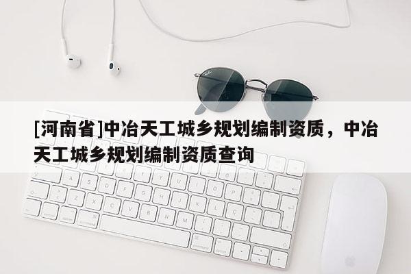 [河南省]中冶天工城乡规划编制资质，中冶天工城乡规划编制资质查询