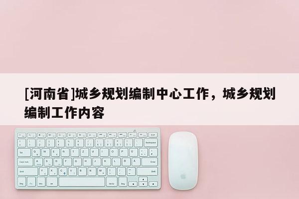 [河南省]城乡规划编制中心工作，城乡规划编制工作内容