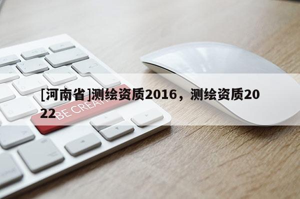 [河南省]测绘资质2016，测绘资质2022