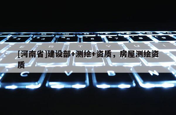 [河南省]建设部+测绘+资质，房屋测绘资质