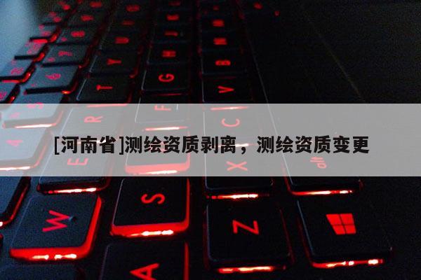 [河南省]测绘资质剥离，测绘资质变更