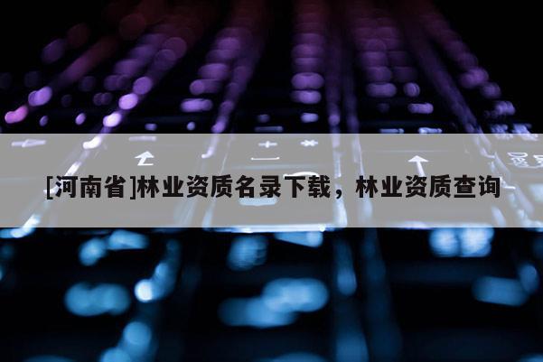 [河南省]林业资质名录下载，林业资质查询
